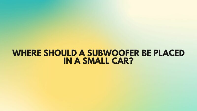 Where should a subwoofer be placed in a small car?