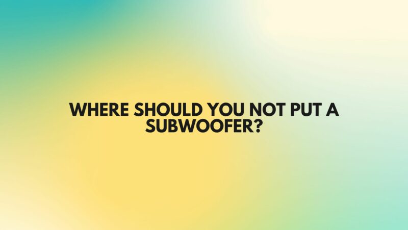 Where should you not put a subwoofer?