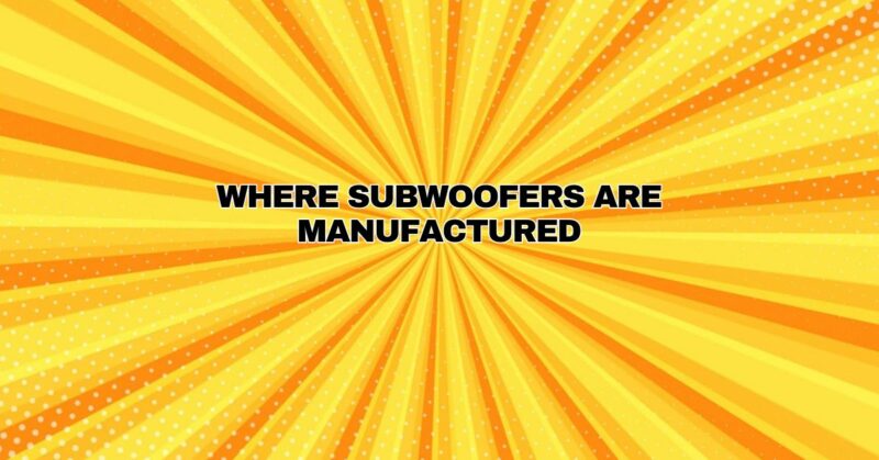 Where subwoofers are manufactured