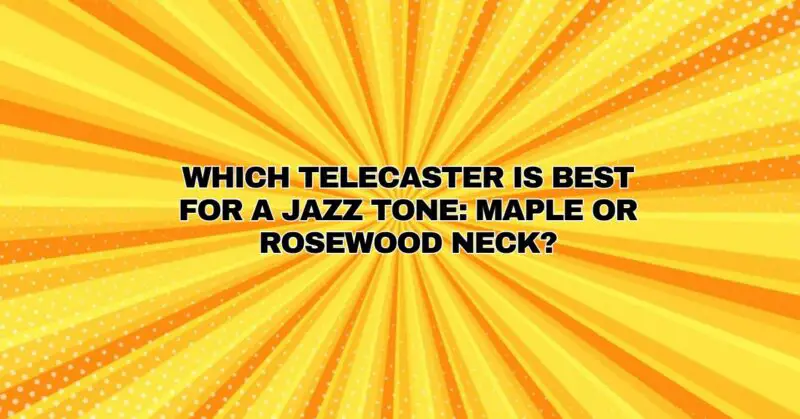 Which Telecaster is Best for a Jazz Tone: Maple or Rosewood Neck?
