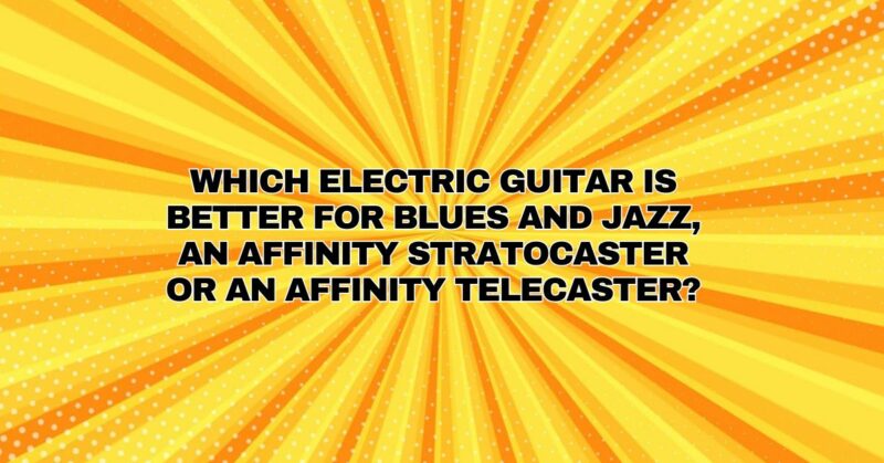 Which electric guitar is better for blues and jazz, an affinity stratocaster or an affinity telecaster?