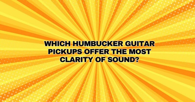 Which humbucker guitar pickups offer the most clarity of sound?