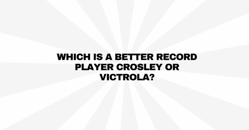 Which is a better record player Crosley or Victrola?