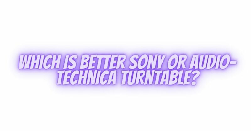 Which is better Sony or Audio-Technica turntable?