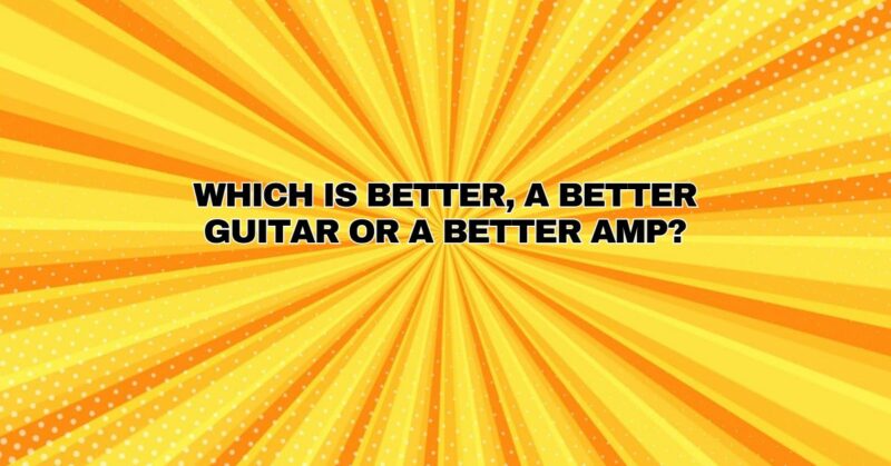 Which is better, a better guitar or a better amp?