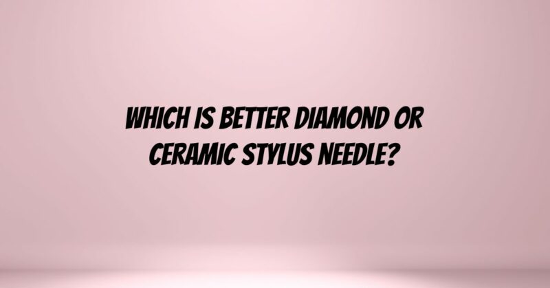 Which is better diamond or ceramic stylus needle?