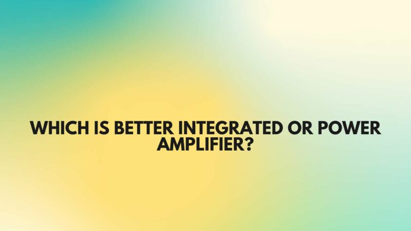 Which is better integrated or power amplifier?