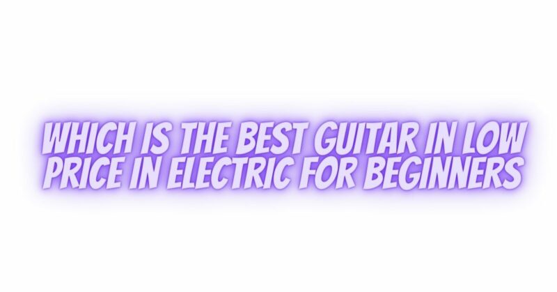 Which is the best guitar in low price in electric for beginners
