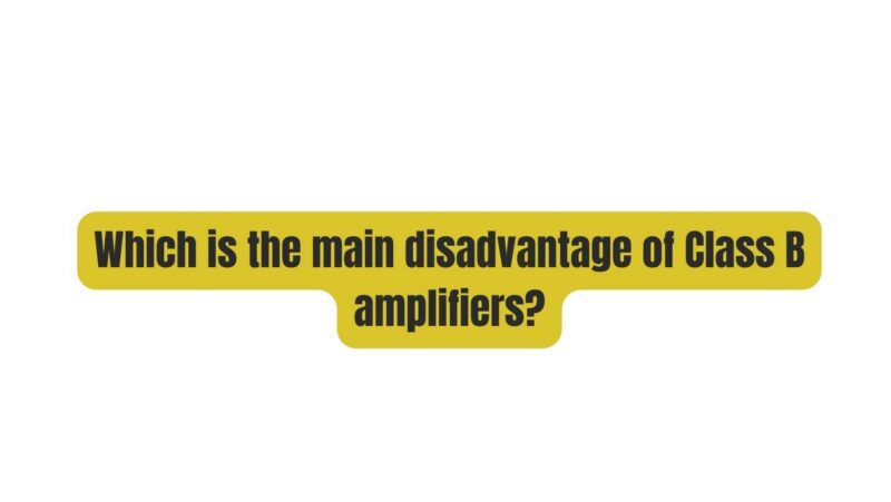Which is the main disadvantage of Class B amplifiers?