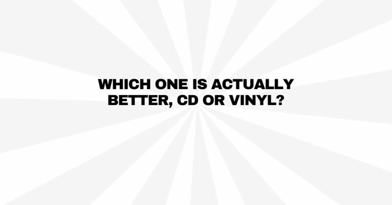 Which one is actually better, CD or vinyl?
