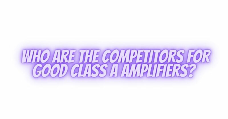 Who are the competitors for good class A amplifiers?