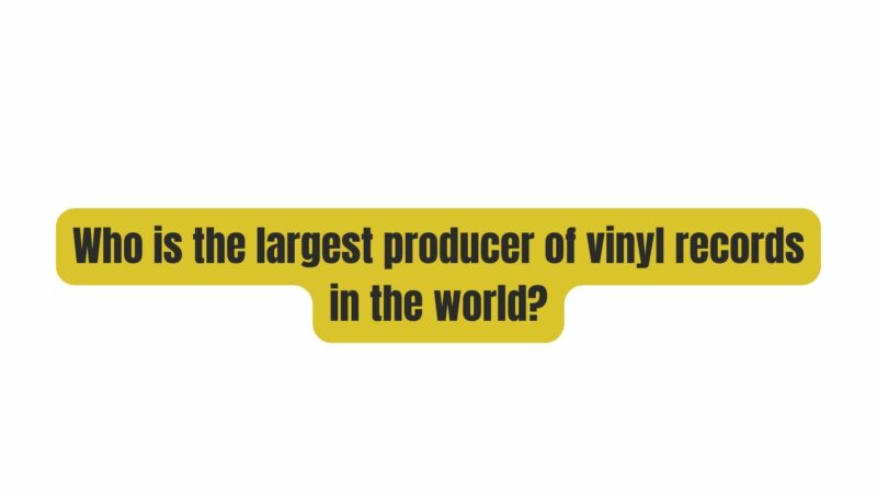 Who is the largest producer of vinyl records in the world?