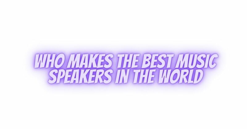 Who makes the best music speakers in the world