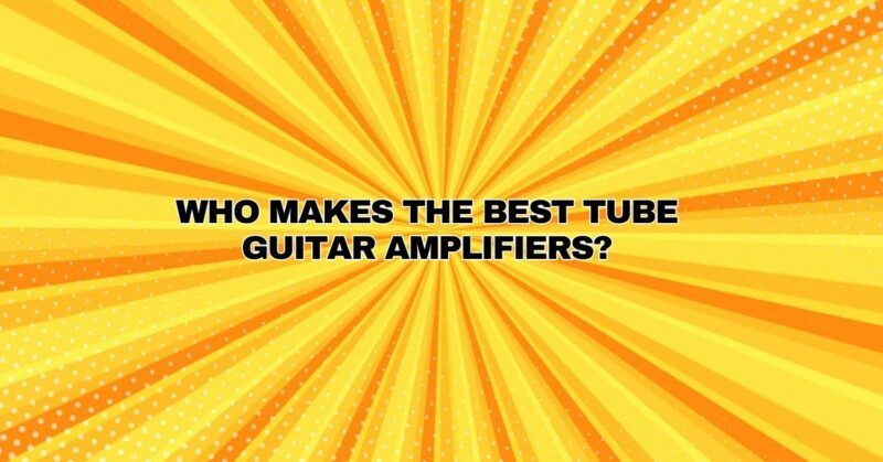 Who makes the best tube guitar amplifiers?
