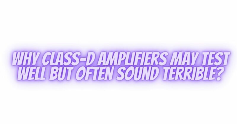 Why Class-D amplifiers may test well but often sound terrible?