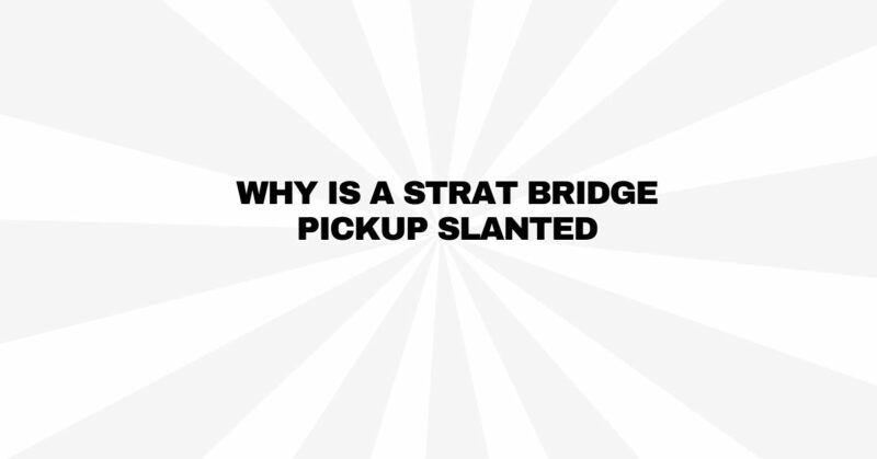 Why Is a Strat Bridge Pickup Slanted