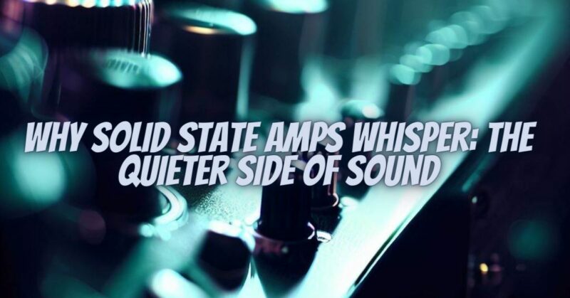 Why Solid State Amps Whisper: The Quieter Side of Sound