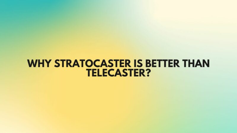 Why Stratocaster is better than Telecaster?