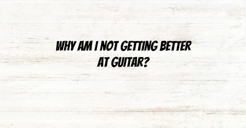 Why am I not getting better at guitar?
