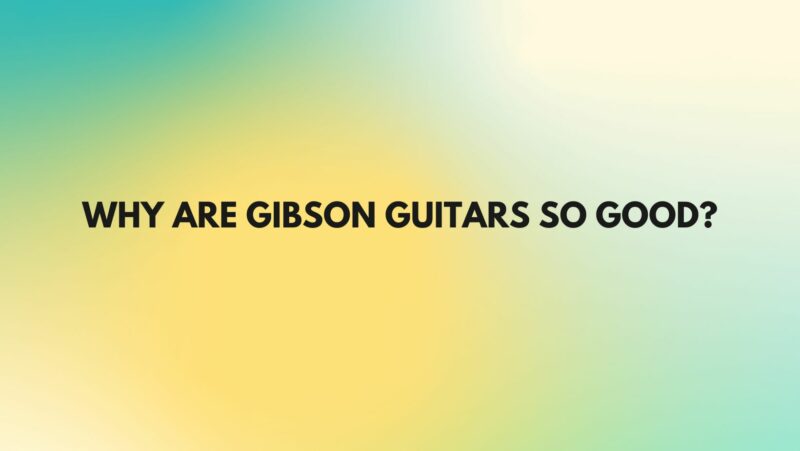 Why are Gibson guitars so good?