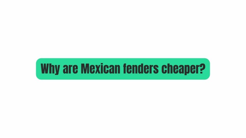 Why are Mexican fenders cheaper?