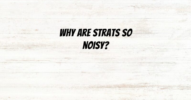 Why are Strats so noisy?