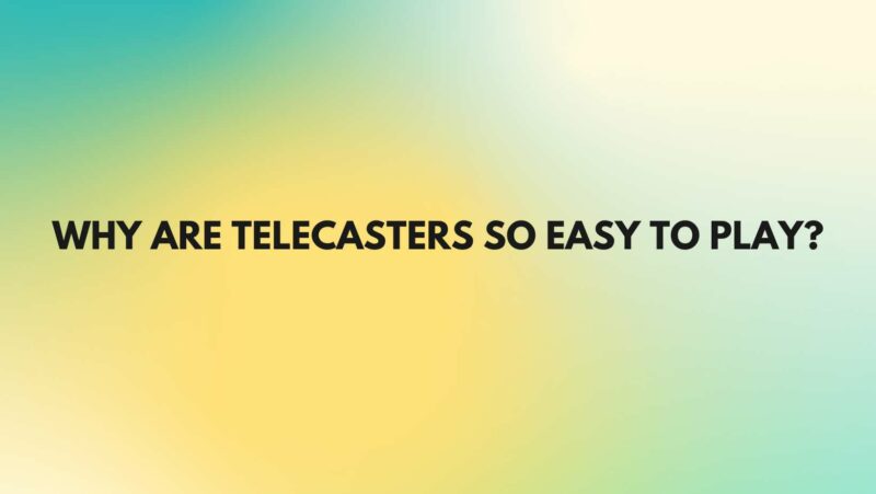 Why are Telecasters so easy to play?