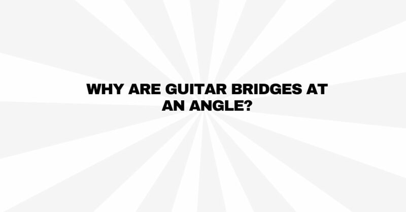 Why are guitar bridges at an angle?