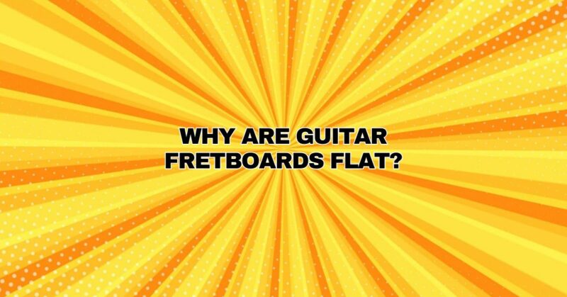 Why are guitar fretboards flat?