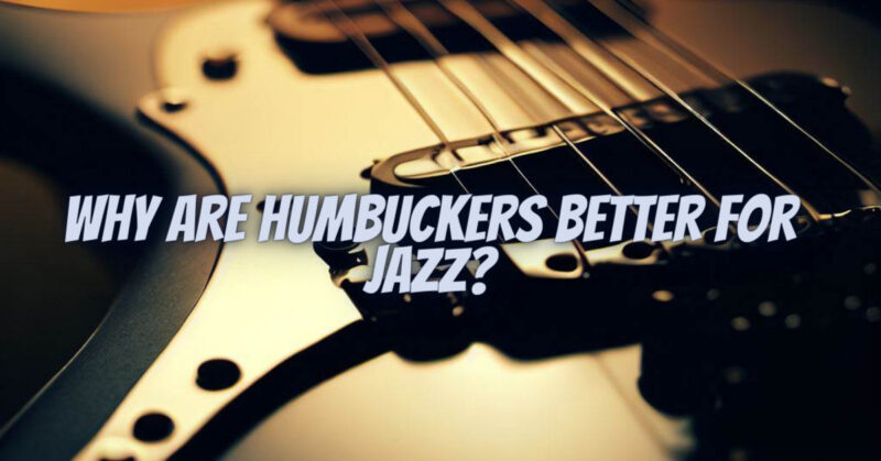 Why are humbuckers better for jazz?