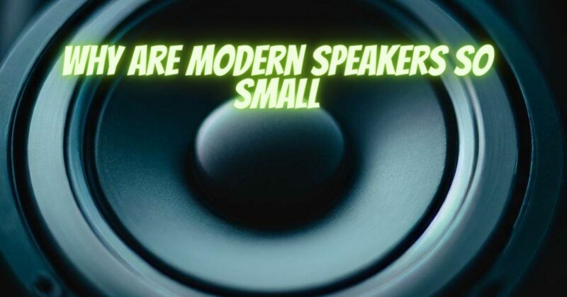 Why are modern speakers so small