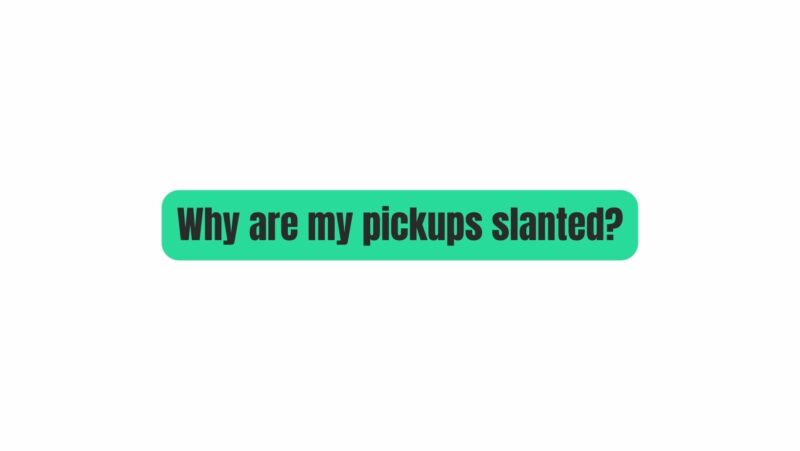 Why are my pickups slanted?