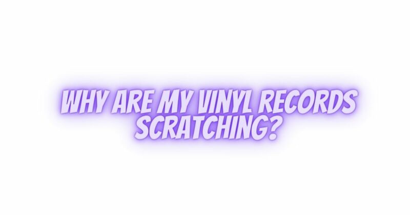 Why are my vinyl records scratching?
