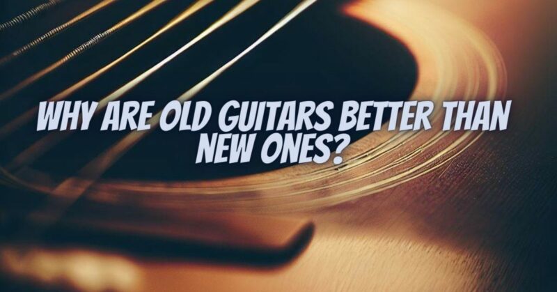 Why are old guitars better than new ones?
