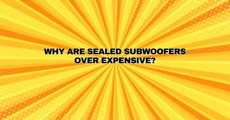 Why are sealed subwoofers over expensive?