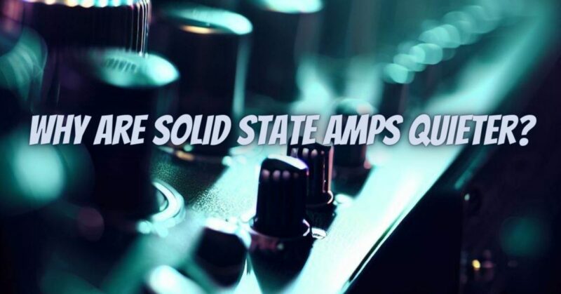 Why are solid state amps quieter?