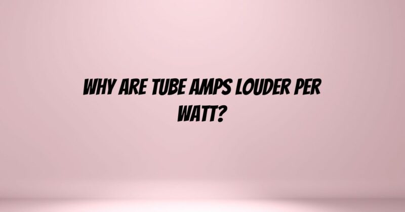 Why are tube amps louder per watt?