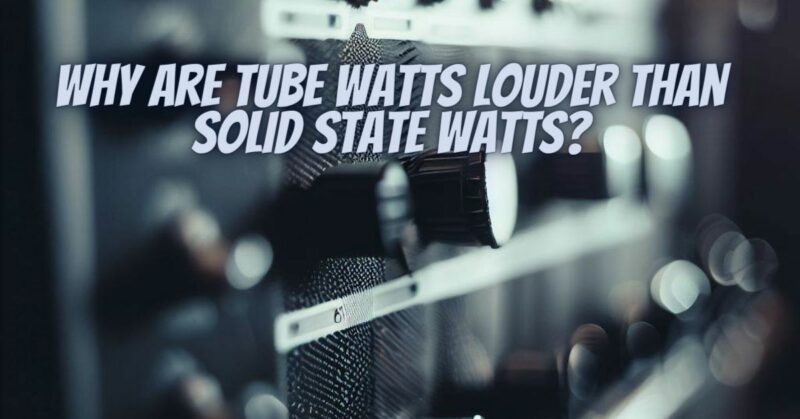 Why are tube watts louder than solid state watts?