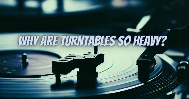 Why are turntables so heavy?