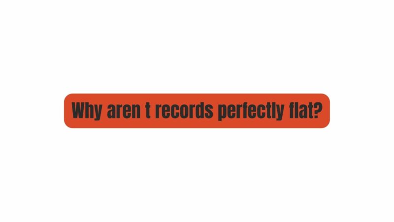 Why aren t records perfectly flat?