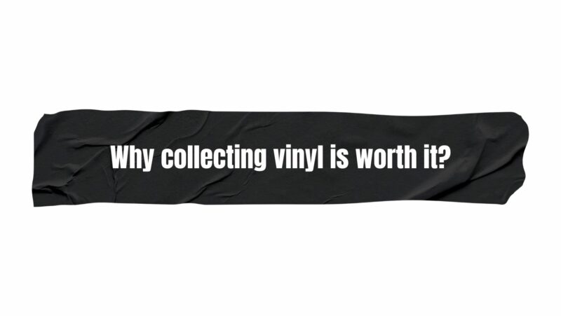 Why collecting vinyl is worth it?