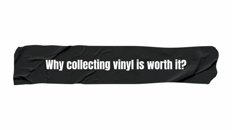 Why collecting vinyl is worth it?