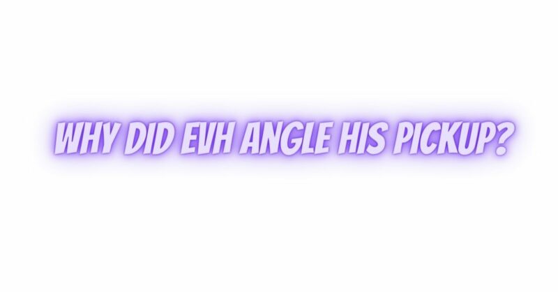 Why did EVH angle his pickup?
