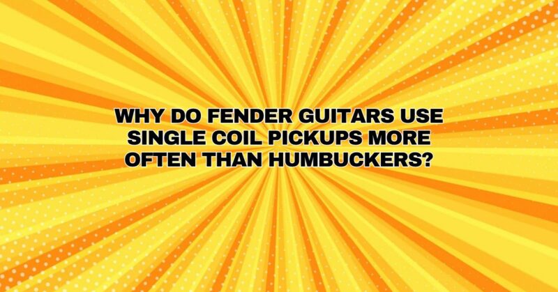Why do Fender guitars use single coil pickups more often than humbuckers?