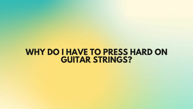 Why do I have to press hard on guitar strings?