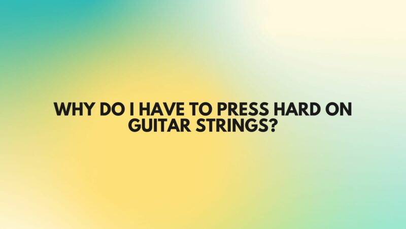 Why do I have to press hard on guitar strings?