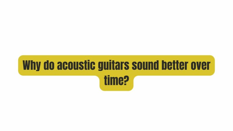Why do acoustic guitars sound better over time?