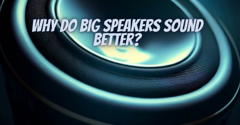 Why do big speakers sound better?