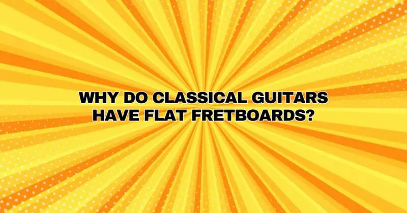 Why do classical guitars have flat fretboards?