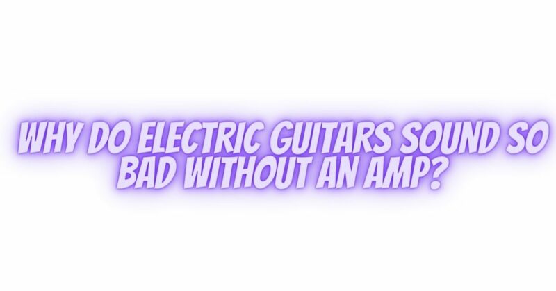 Why do electric guitars sound so bad without an amp?